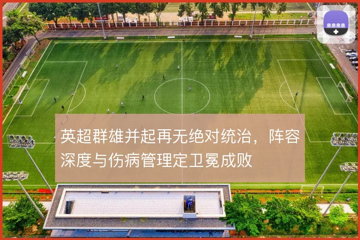 英超群雄并起再无绝对统治,阵容深度与伤病管理定卫冕成败