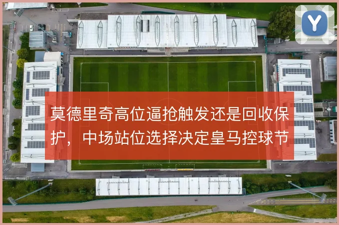 莫德里奇高位逼抢触发还是回收保护,中场站位选择决定皇马控球节奏