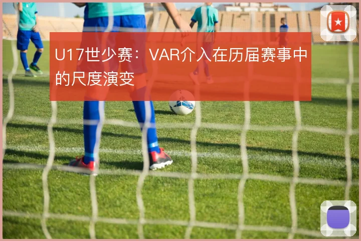 U17世少赛:VAR介入在历届赛事中的尺度演变