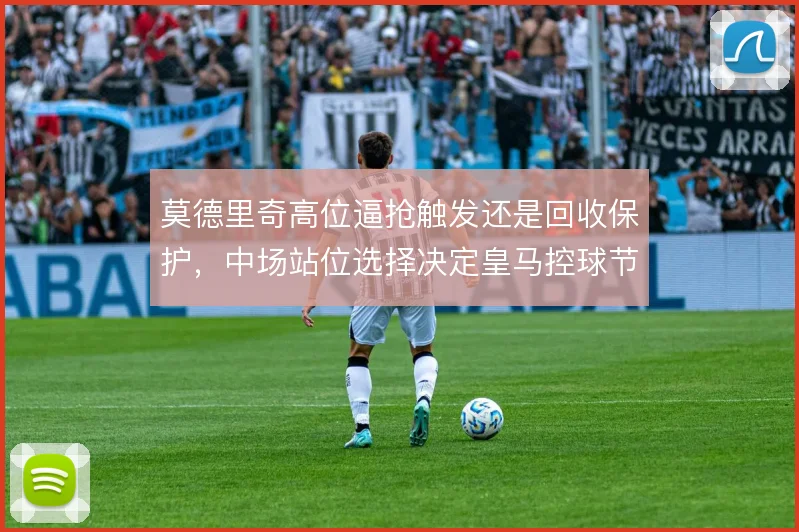莫德里奇高位逼抢触发还是回收保护,中场站位选择决定皇马控球节奏