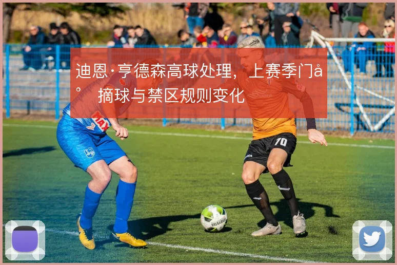 迪恩·亨德森高球处理，上赛季门将摘球与禁区规则变化