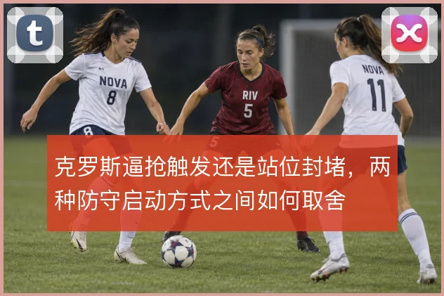 克罗斯逼抢触发还是站位封堵,两种防守启动方式之间如何取舍