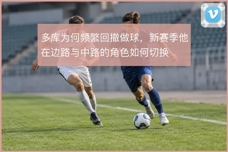 多库为何频繁回撤做球,新赛季他在边路与中路的角色如何切换