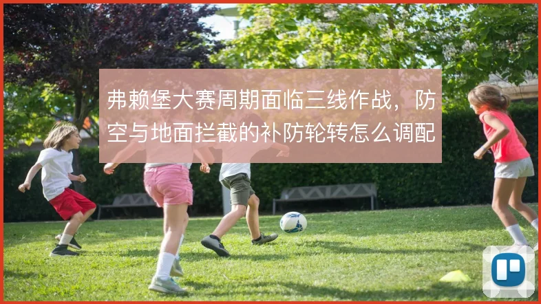 弗赖堡大赛周期面临三线作战,防空与地面拦截的补防轮转怎么调配才够稳