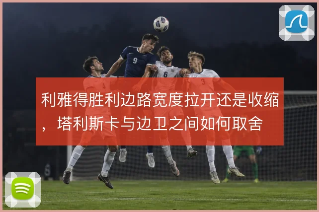 利雅得胜利边路宽度拉开还是收缩,塔利斯卡与边卫之间如何取舍